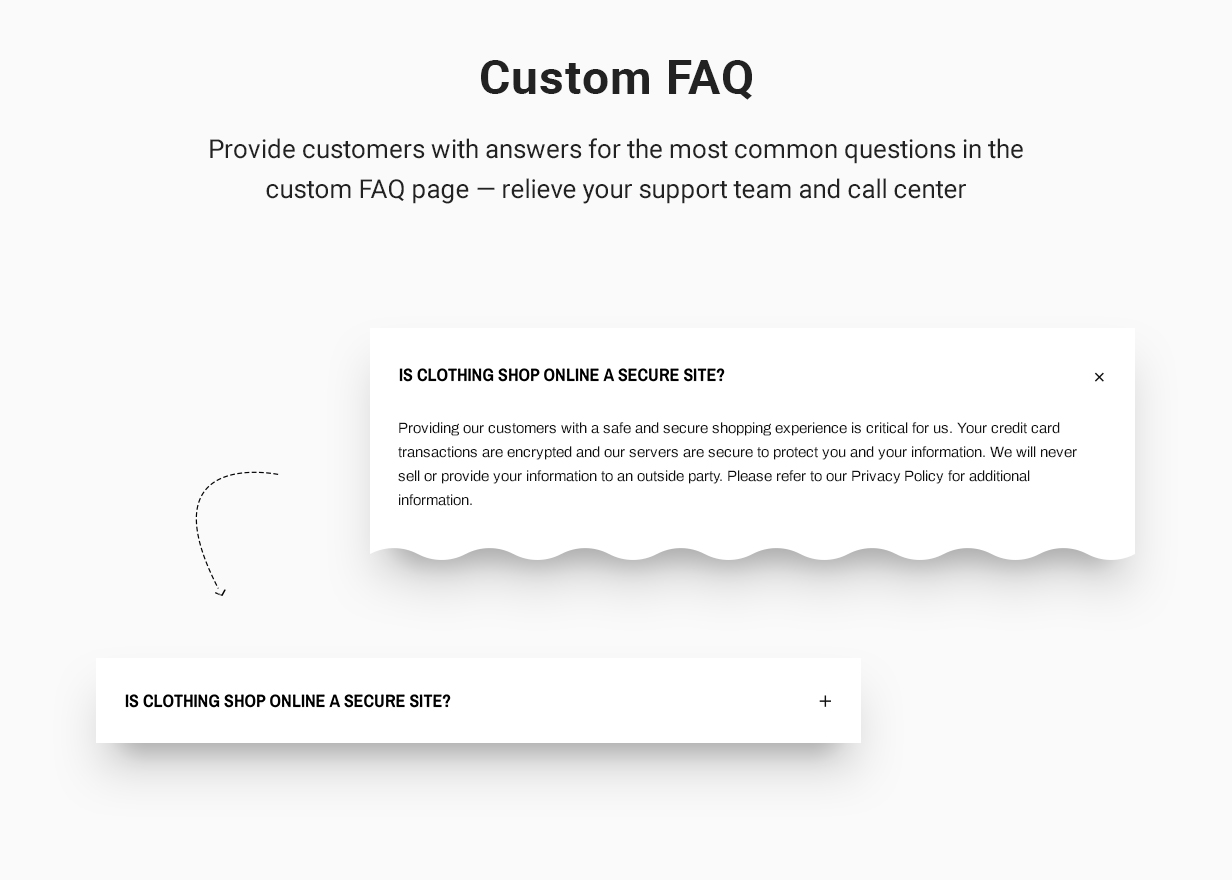Custom FAQ: Provide customers with answers to the most frequently asked questions on a custom FAQ page - make it easy for your support team and call center.